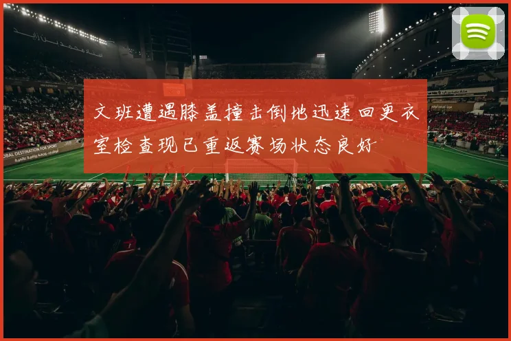 文班遭遇膝盖撞击倒地迅速回更衣室检查现已重返赛场状态良好