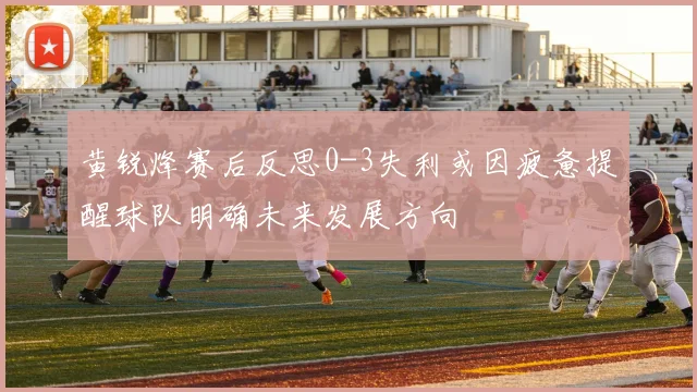 黄锐烽赛后反思0-3失利或因疲惫提醒球队明确未来发展方向