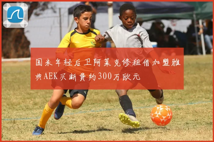 国米年轻后卫阿莱克修租借加盟雅典AEK买断费约300万欧元