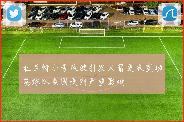 杜兰特小号风波引发火箭更衣室动荡球队氛围受到严重影响