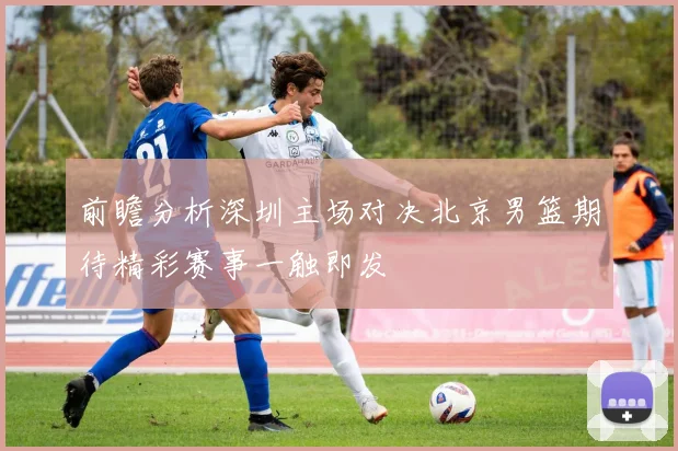 前瞻分析深圳主场对决北京男篮期待精彩赛事一触即发
