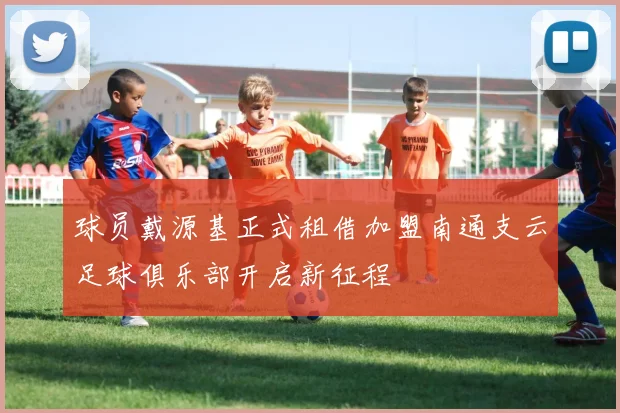 球员戴源基正式租借加盟南通支云足球俱乐部开启新征程