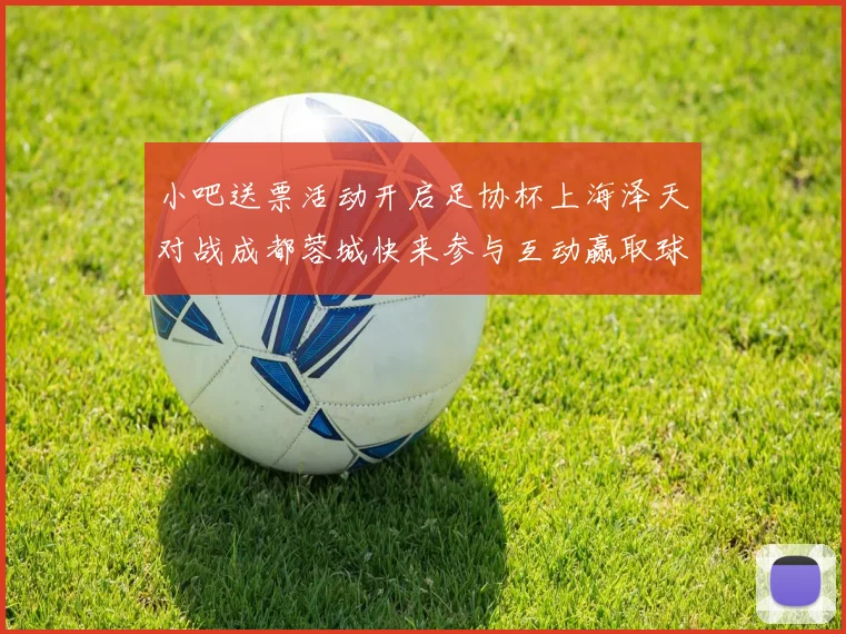 小吧送票活动开启足协杯上海泽天对战成都蓉城快来参与互动赢取球票