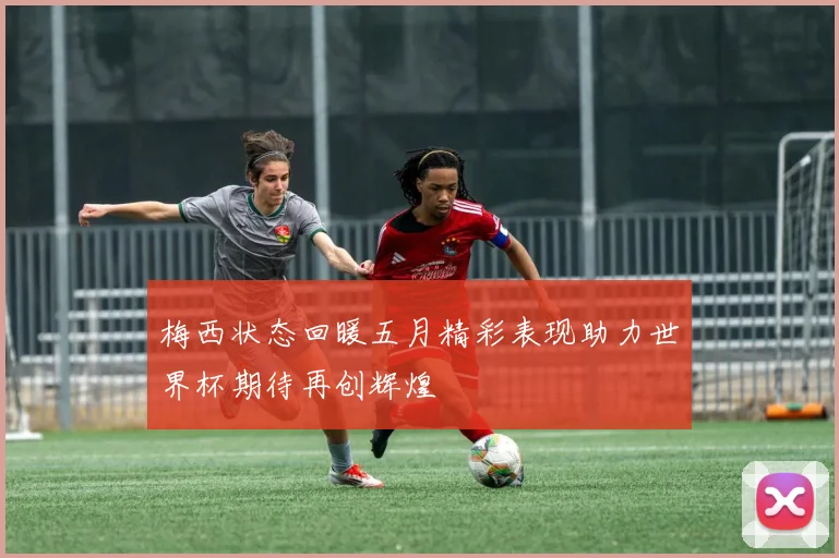 梅西状态回暖五月精彩表现助力世界杯期待再创辉煌