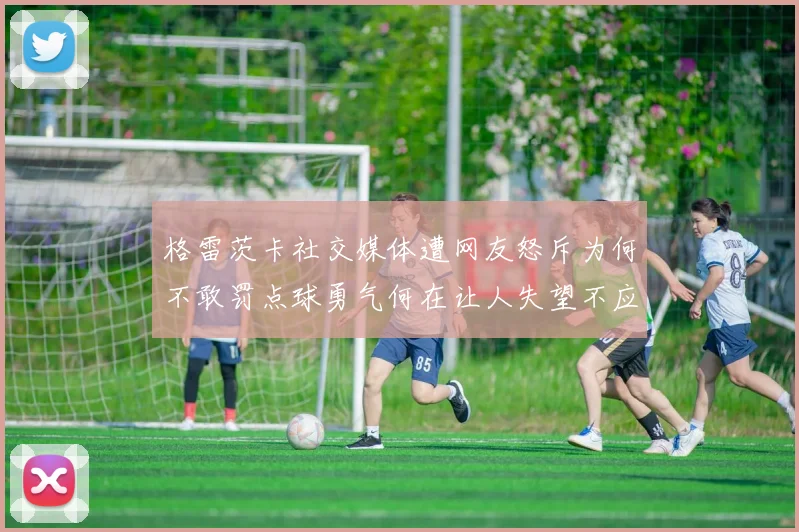 格雷茨卡社交媒体遭网友怒斥为何不敢罚点球勇气何在让人失望不应躲在塔后