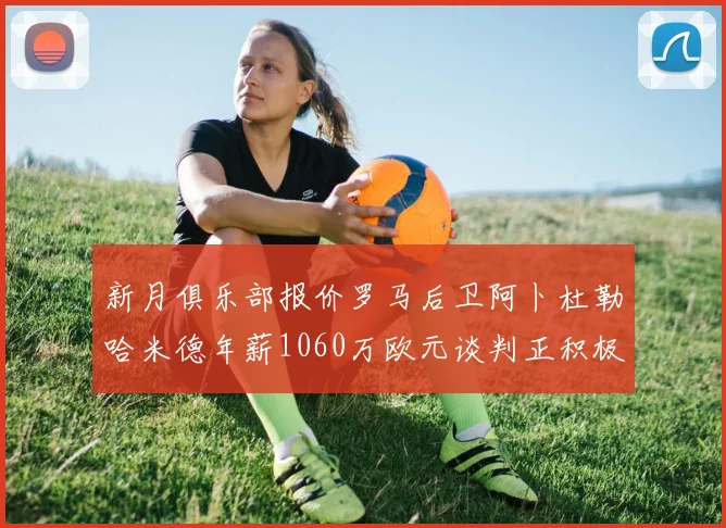 新月俱乐部报价罗马后卫阿卜杜勒哈米德年薪1060万欧元谈判正积极进行中