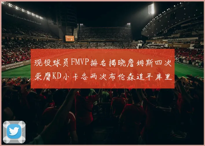 现役球员FMVP排名揭晓詹姆斯四次荣膺KD小卡各两次布伦森追平库里与约基奇