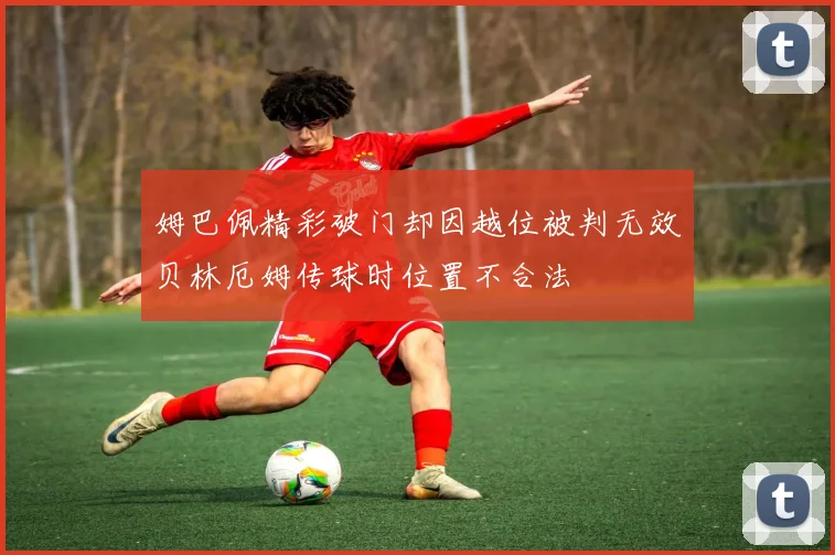 姆巴佩精彩破门却因越位被判无效贝林厄姆传球时位置不合法