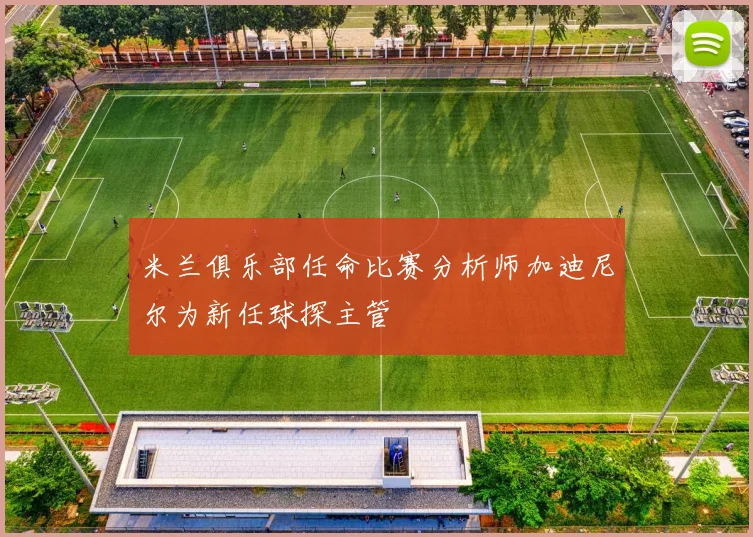米兰俱乐部任命比赛分析师加迪尼尔为新任球探主管