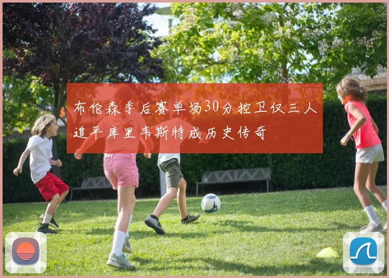 布伦森季后赛单场30分控卫仅三人追平库里韦斯特成历史传奇