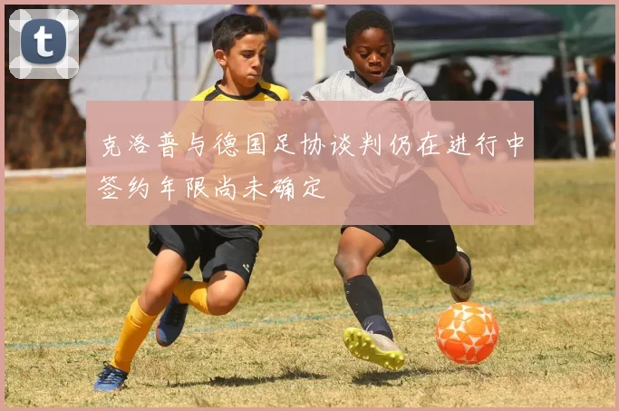 克洛普与德国足协谈判仍在进行中签约年限尚未确定