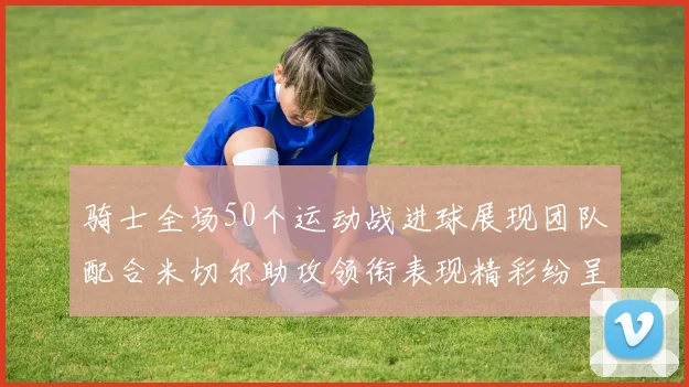 骑士全场50个运动战进球展现团队配合米切尔助攻领衔表现精彩纷呈