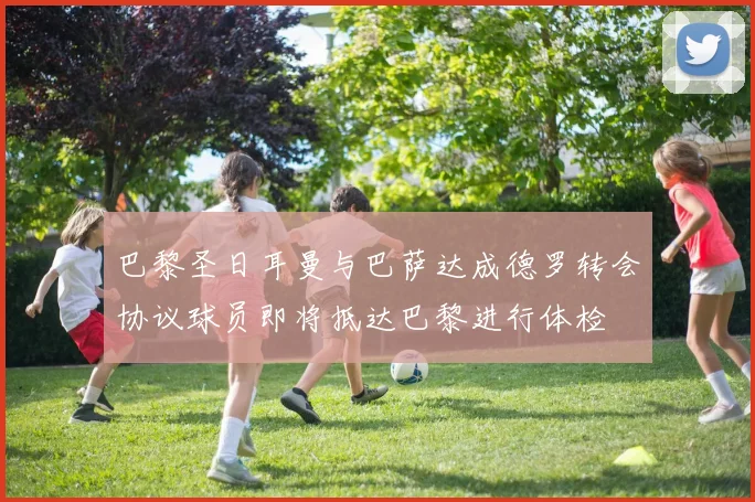 巴黎圣日耳曼与巴萨达成德罗转会协议球员即将抵达巴黎进行体检
