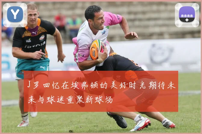 J罗回忆在埃弗顿的美好时光期待未来与球迷重聚新球场