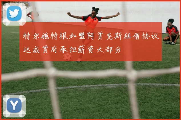特尔施特根加盟阿贾克斯租借协议达成贾府承担薪资大部分