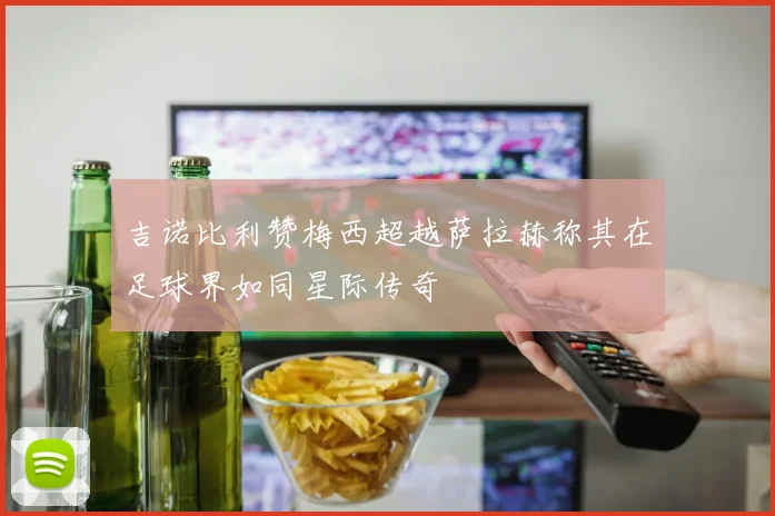 吉诺比利赞梅西超越萨拉赫称其在足球界如同星际传奇