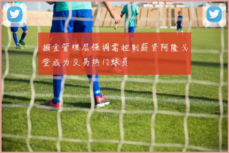 掘金管理层强调需控制薪资阿隆戈登成为交易热门球员