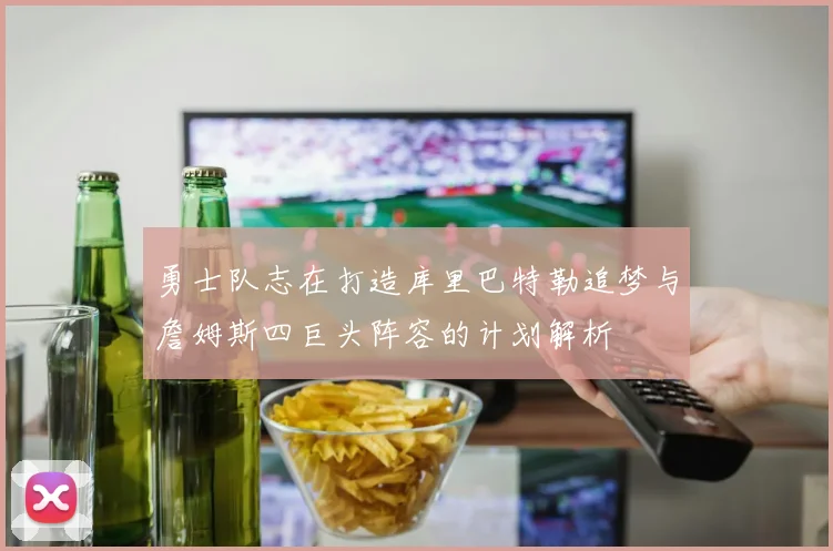 勇士队志在打造库里巴特勒追梦与詹姆斯四巨头阵容的计划解析