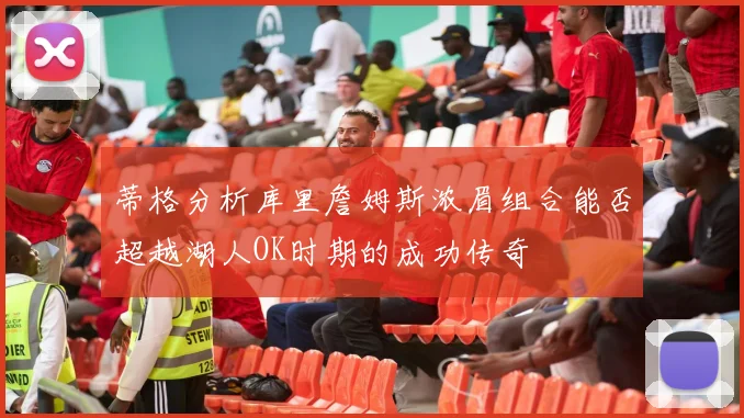 蒂格分析库里詹姆斯浓眉组合能否超越湖人OK时期的成功传奇