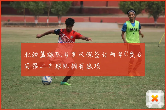 北控篮球队与罗汉琛签订两年C类合同第二年球队拥有选项