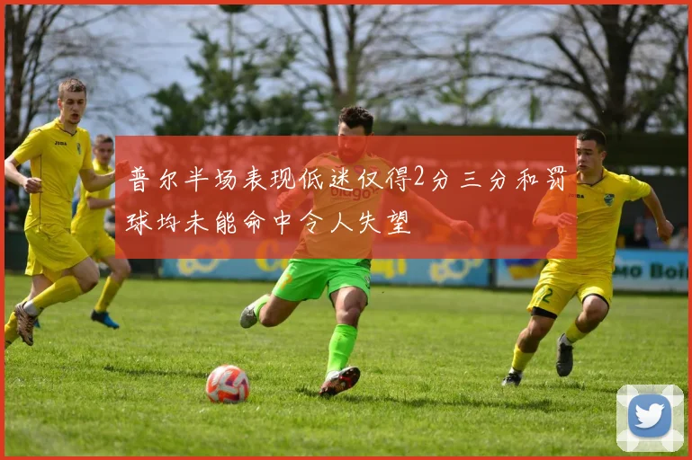 普尔半场表现低迷仅得2分三分和罚球均未能命中令人失望