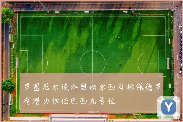 罗塞尼尔谈加盟切尔西目标佩德罗有潜力担任巴西九号位