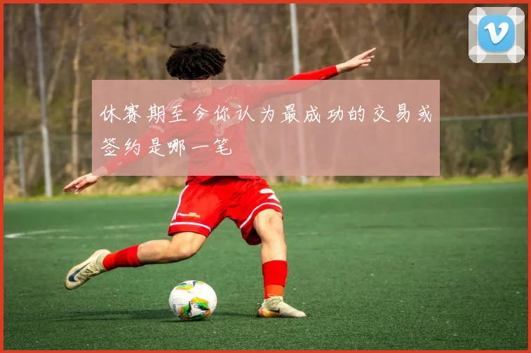 休赛期至今你认为最成功的交易或签约是哪一笔